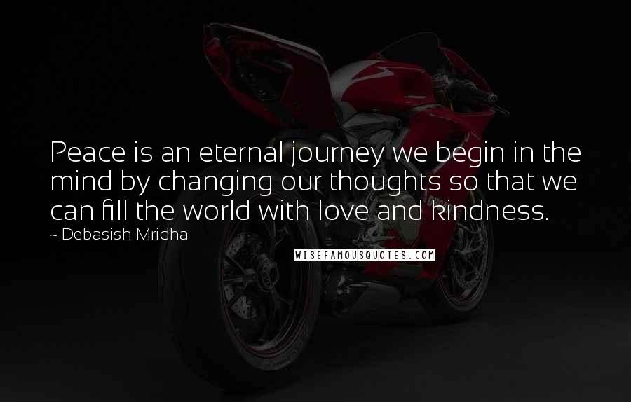 Debasish Mridha Quotes: Peace is an eternal journey we begin in the mind by changing our thoughts so that we can fill the world with love and kindness.
