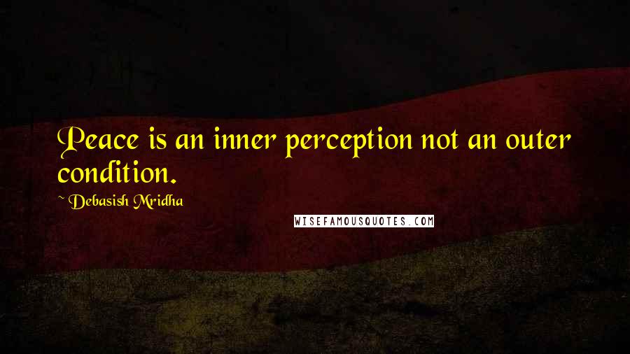 Debasish Mridha Quotes: Peace is an inner perception not an outer condition.