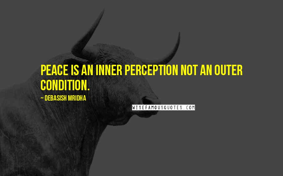 Debasish Mridha Quotes: Peace is an inner perception not an outer condition.