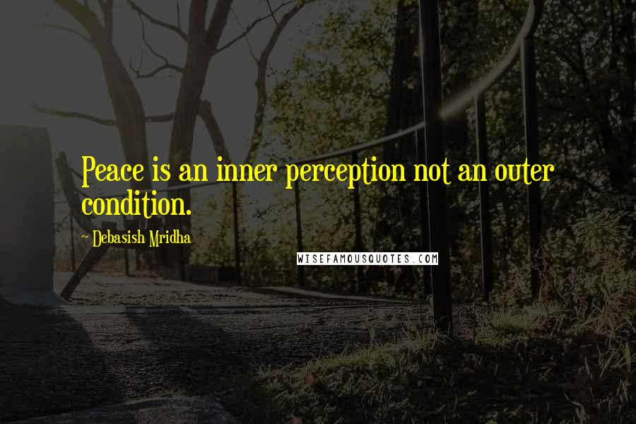 Debasish Mridha Quotes: Peace is an inner perception not an outer condition.