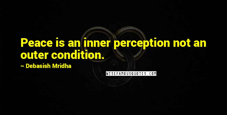 Debasish Mridha Quotes: Peace is an inner perception not an outer condition.