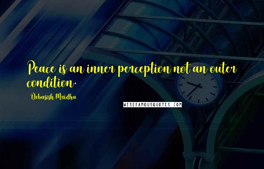 Debasish Mridha Quotes: Peace is an inner perception not an outer condition.