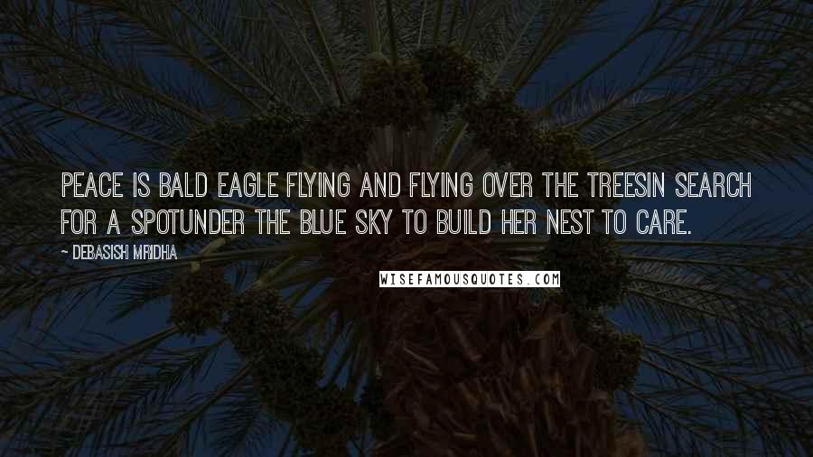 Debasish Mridha Quotes: Peace is bald eagle Flying and flying over the treesIn search for a spotUnder the blue sky To build her nest to care.