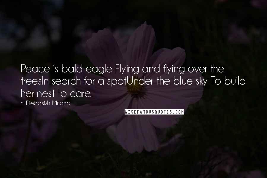 Debasish Mridha Quotes: Peace is bald eagle Flying and flying over the treesIn search for a spotUnder the blue sky To build her nest to care.