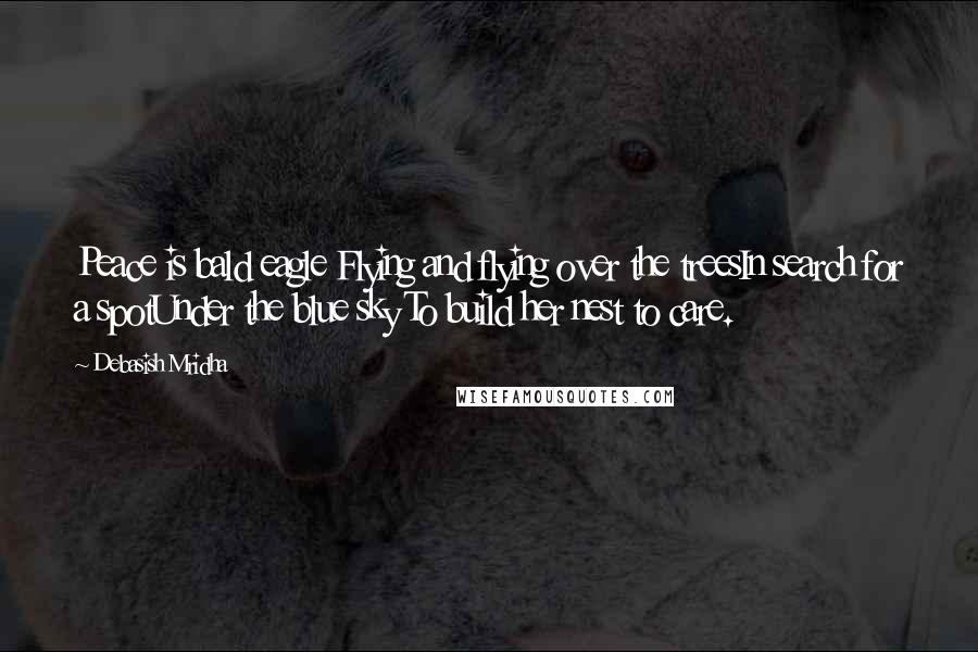 Debasish Mridha Quotes: Peace is bald eagle Flying and flying over the treesIn search for a spotUnder the blue sky To build her nest to care.