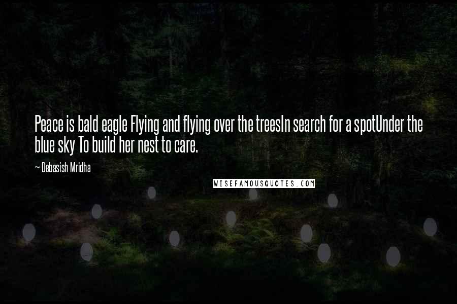Debasish Mridha Quotes: Peace is bald eagle Flying and flying over the treesIn search for a spotUnder the blue sky To build her nest to care.