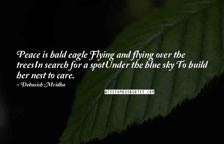 Debasish Mridha Quotes: Peace is bald eagle Flying and flying over the treesIn search for a spotUnder the blue sky To build her nest to care.