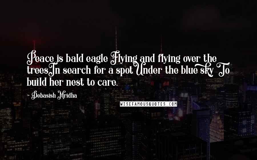 Debasish Mridha Quotes: Peace is bald eagle Flying and flying over the treesIn search for a spotUnder the blue sky To build her nest to care.