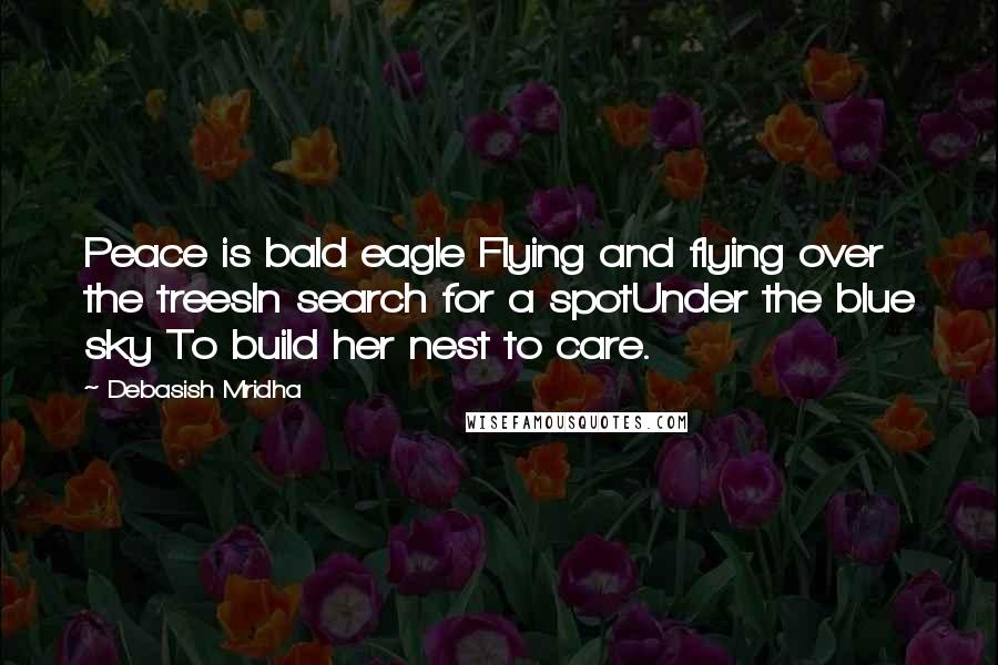 Debasish Mridha Quotes: Peace is bald eagle Flying and flying over the treesIn search for a spotUnder the blue sky To build her nest to care.