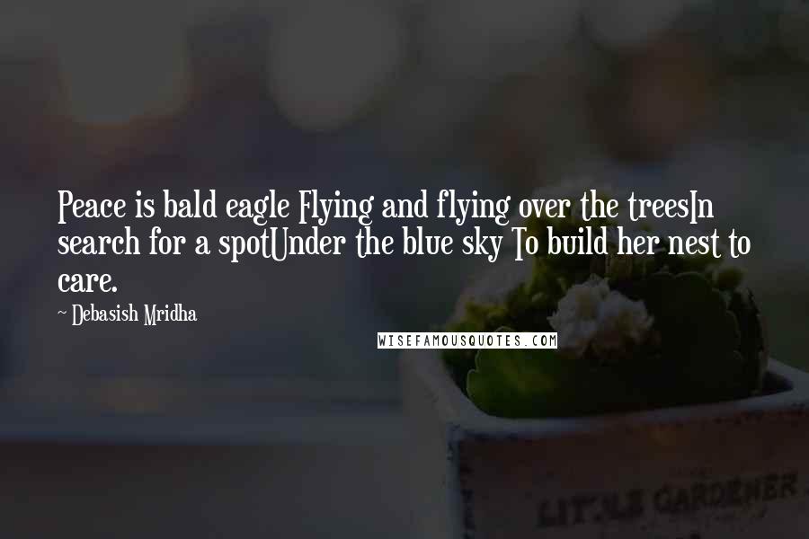 Debasish Mridha Quotes: Peace is bald eagle Flying and flying over the treesIn search for a spotUnder the blue sky To build her nest to care.