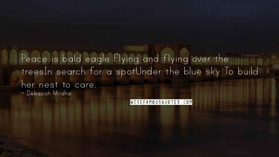 Debasish Mridha Quotes: Peace is bald eagle Flying and flying over the treesIn search for a spotUnder the blue sky To build her nest to care.