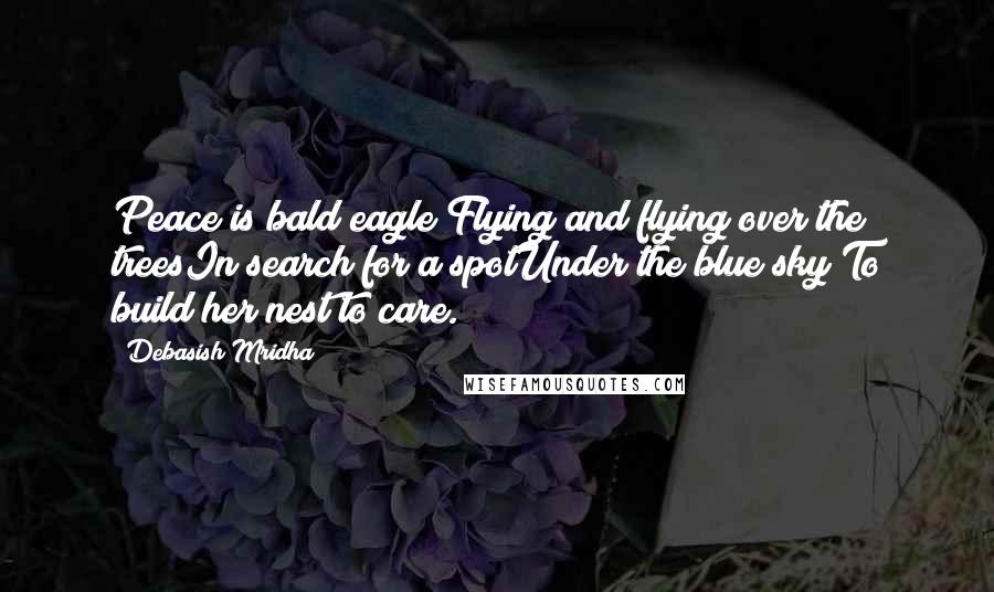 Debasish Mridha Quotes: Peace is bald eagle Flying and flying over the treesIn search for a spotUnder the blue sky To build her nest to care.