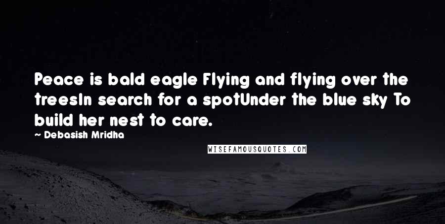 Debasish Mridha Quotes: Peace is bald eagle Flying and flying over the treesIn search for a spotUnder the blue sky To build her nest to care.