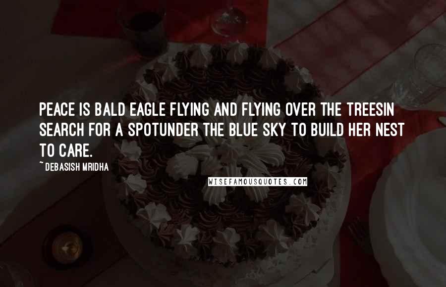 Debasish Mridha Quotes: Peace is bald eagle Flying and flying over the treesIn search for a spotUnder the blue sky To build her nest to care.