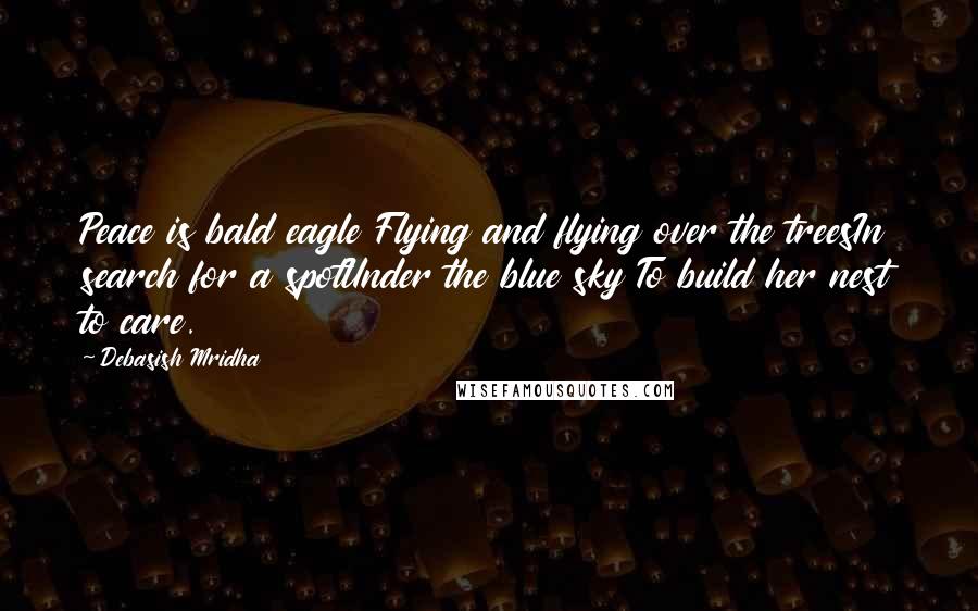 Debasish Mridha Quotes: Peace is bald eagle Flying and flying over the treesIn search for a spotUnder the blue sky To build her nest to care.