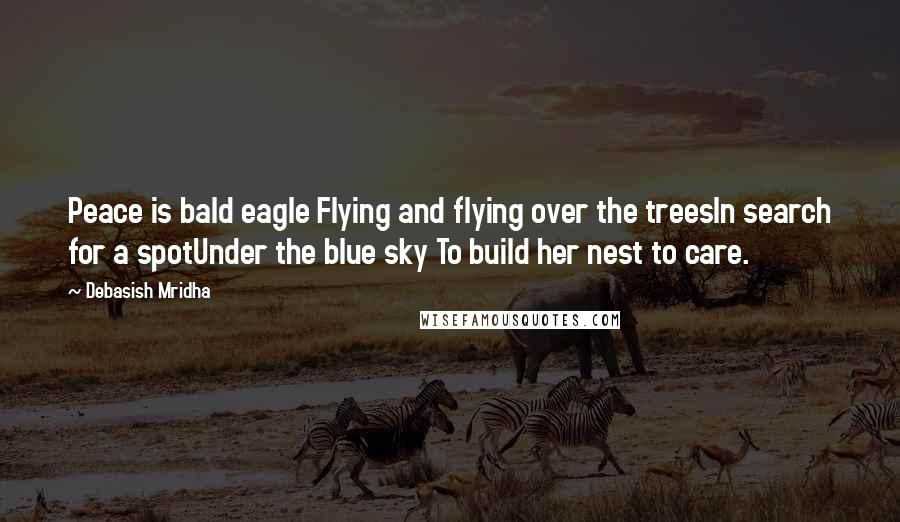 Debasish Mridha Quotes: Peace is bald eagle Flying and flying over the treesIn search for a spotUnder the blue sky To build her nest to care.