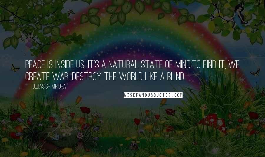Debasish Mridha Quotes: Peace is inside us, it's a natural state of mind;to find it, we create war, destroy the world like a blind.