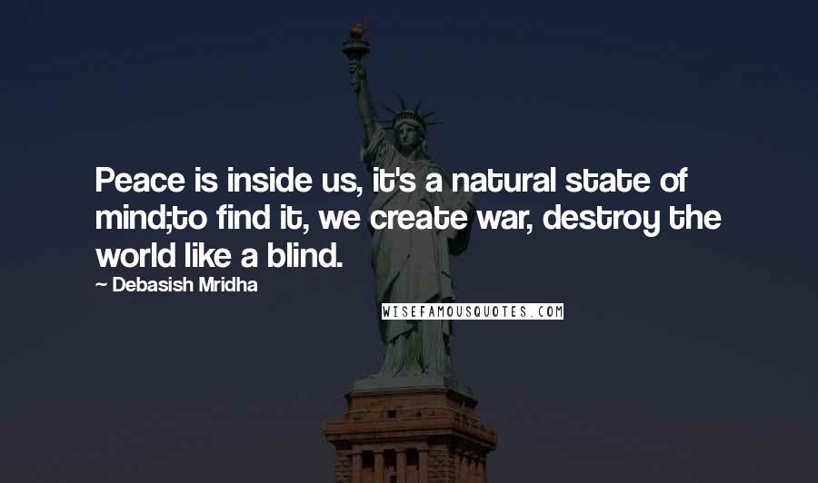 Debasish Mridha Quotes: Peace is inside us, it's a natural state of mind;to find it, we create war, destroy the world like a blind.