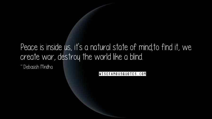 Debasish Mridha Quotes: Peace is inside us, it's a natural state of mind;to find it, we create war, destroy the world like a blind.