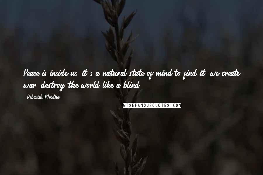 Debasish Mridha Quotes: Peace is inside us, it's a natural state of mind;to find it, we create war, destroy the world like a blind.