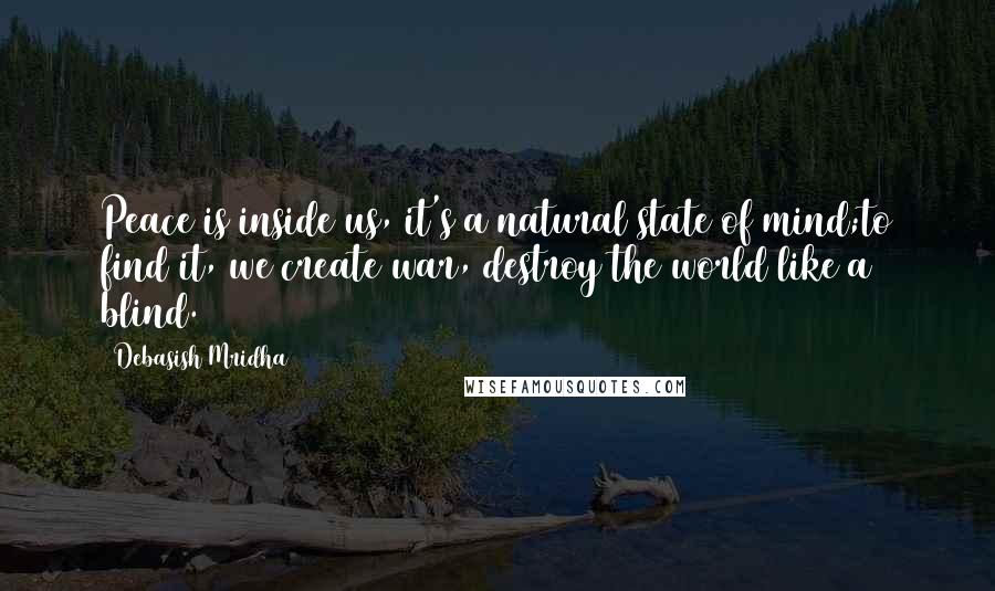 Debasish Mridha Quotes: Peace is inside us, it's a natural state of mind;to find it, we create war, destroy the world like a blind.