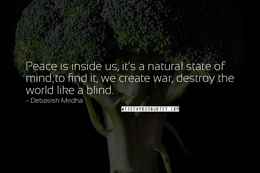 Debasish Mridha Quotes: Peace is inside us, it's a natural state of mind;to find it, we create war, destroy the world like a blind.