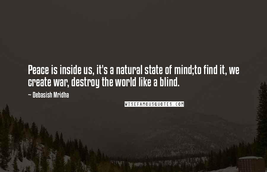 Debasish Mridha Quotes: Peace is inside us, it's a natural state of mind;to find it, we create war, destroy the world like a blind.