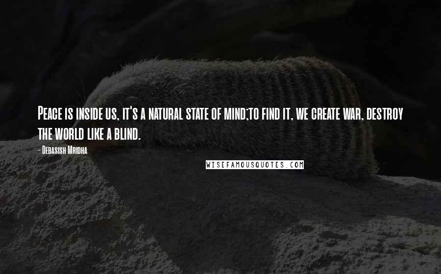 Debasish Mridha Quotes: Peace is inside us, it's a natural state of mind;to find it, we create war, destroy the world like a blind.