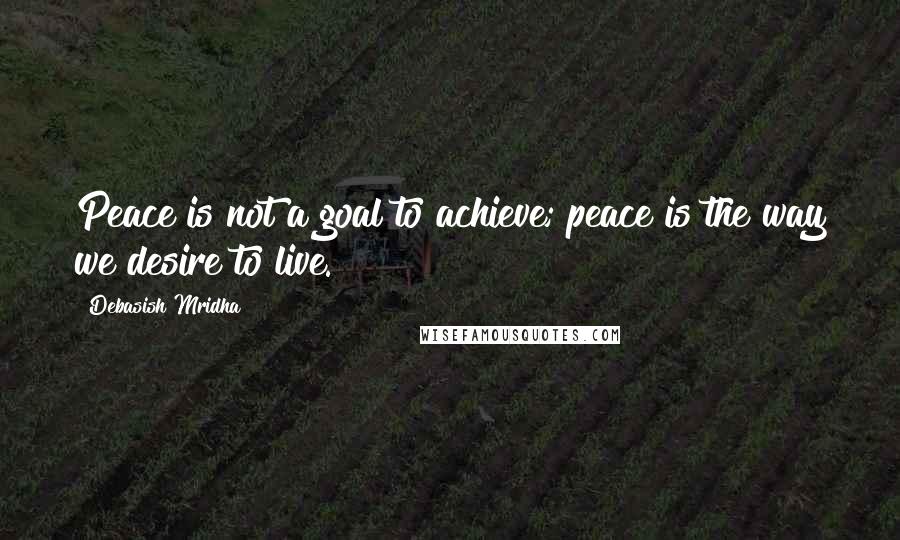 Debasish Mridha Quotes: Peace is not a goal to achieve; peace is the way we desire to live.