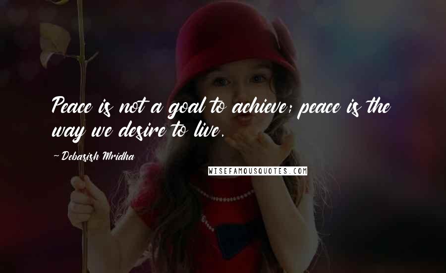 Debasish Mridha Quotes: Peace is not a goal to achieve; peace is the way we desire to live.