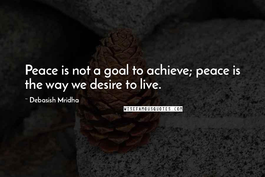 Debasish Mridha Quotes: Peace is not a goal to achieve; peace is the way we desire to live.