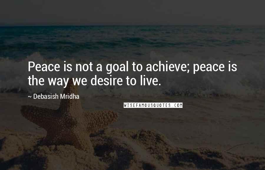 Debasish Mridha Quotes: Peace is not a goal to achieve; peace is the way we desire to live.