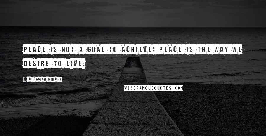 Debasish Mridha Quotes: Peace is not a goal to achieve; peace is the way we desire to live.