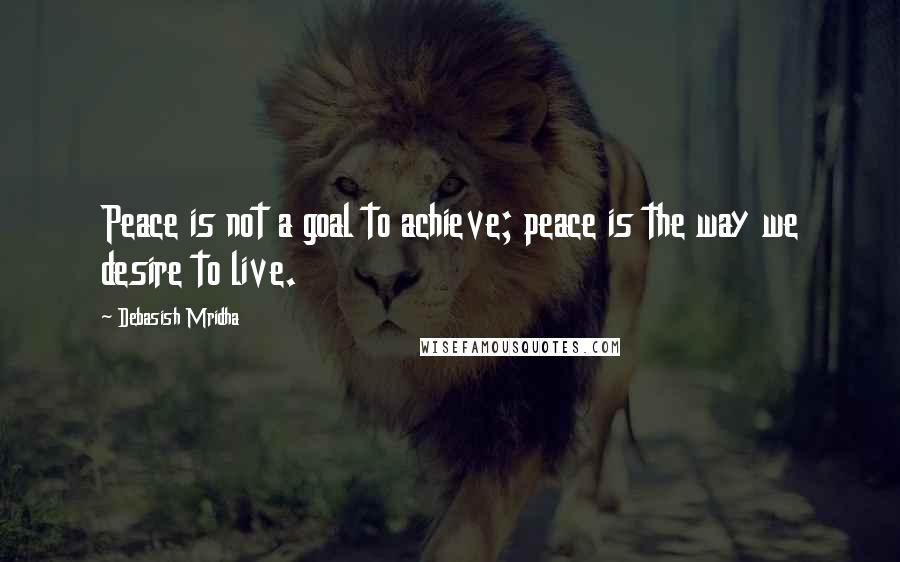 Debasish Mridha Quotes: Peace is not a goal to achieve; peace is the way we desire to live.