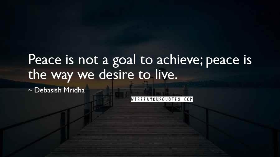 Debasish Mridha Quotes: Peace is not a goal to achieve; peace is the way we desire to live.