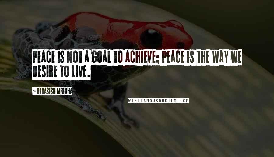 Debasish Mridha Quotes: Peace is not a goal to achieve; peace is the way we desire to live.