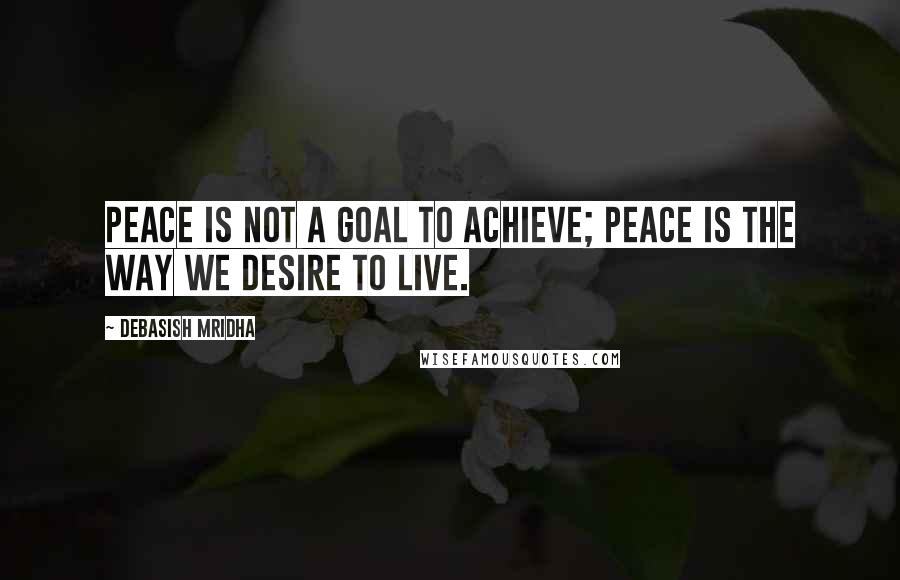 Debasish Mridha Quotes: Peace is not a goal to achieve; peace is the way we desire to live.