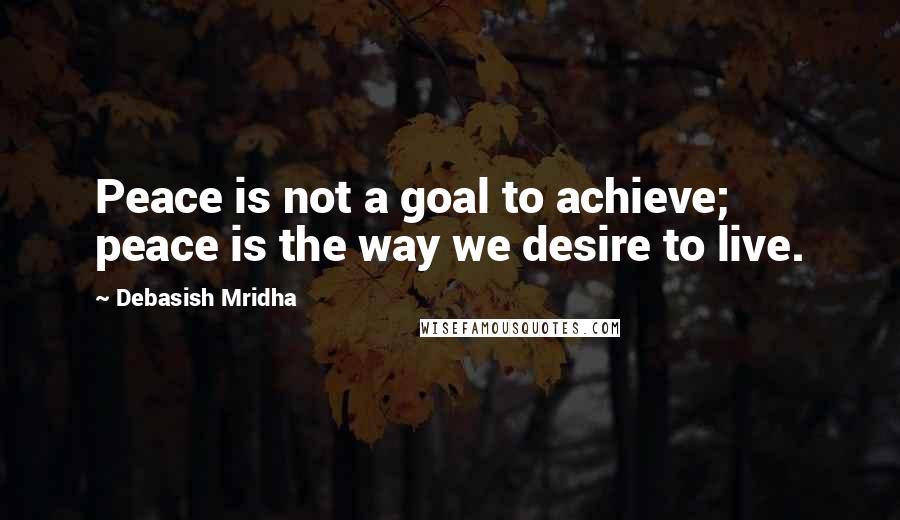 Debasish Mridha Quotes: Peace is not a goal to achieve; peace is the way we desire to live.