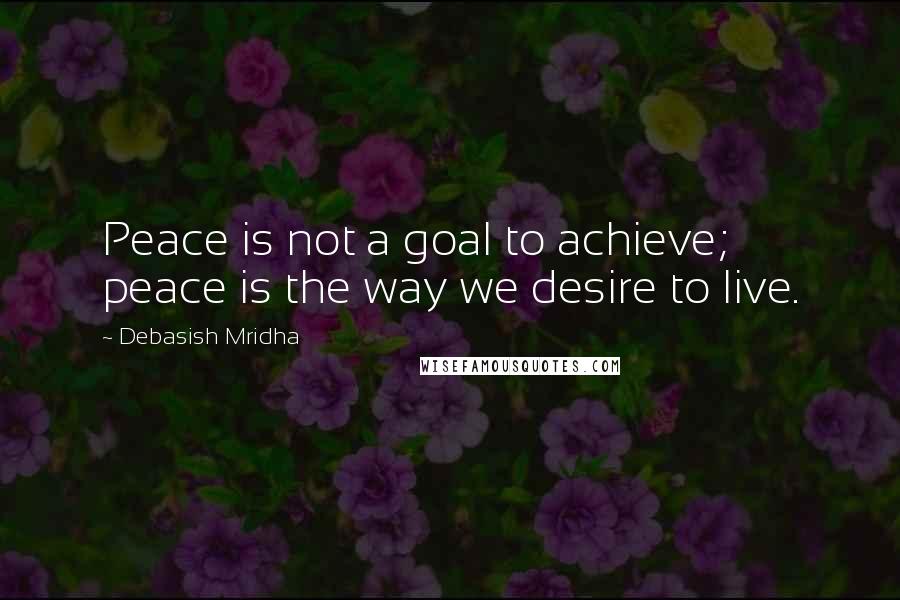 Debasish Mridha Quotes: Peace is not a goal to achieve; peace is the way we desire to live.