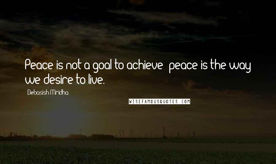Debasish Mridha Quotes: Peace is not a goal to achieve; peace is the way we desire to live.