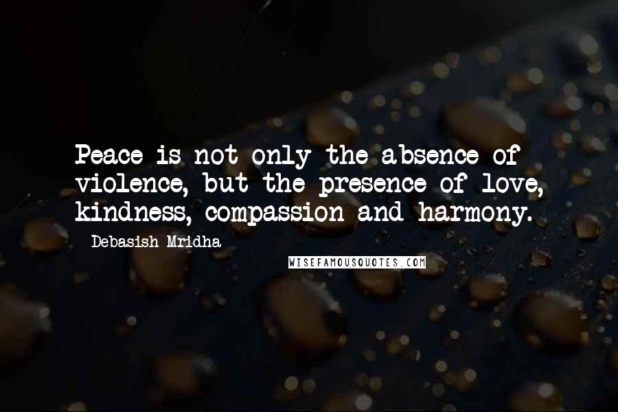 Debasish Mridha Quotes: Peace is not only the absence of violence, but the presence of love, kindness, compassion and harmony.