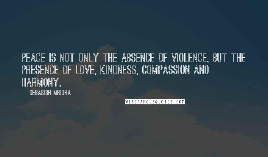 Debasish Mridha Quotes: Peace is not only the absence of violence, but the presence of love, kindness, compassion and harmony.