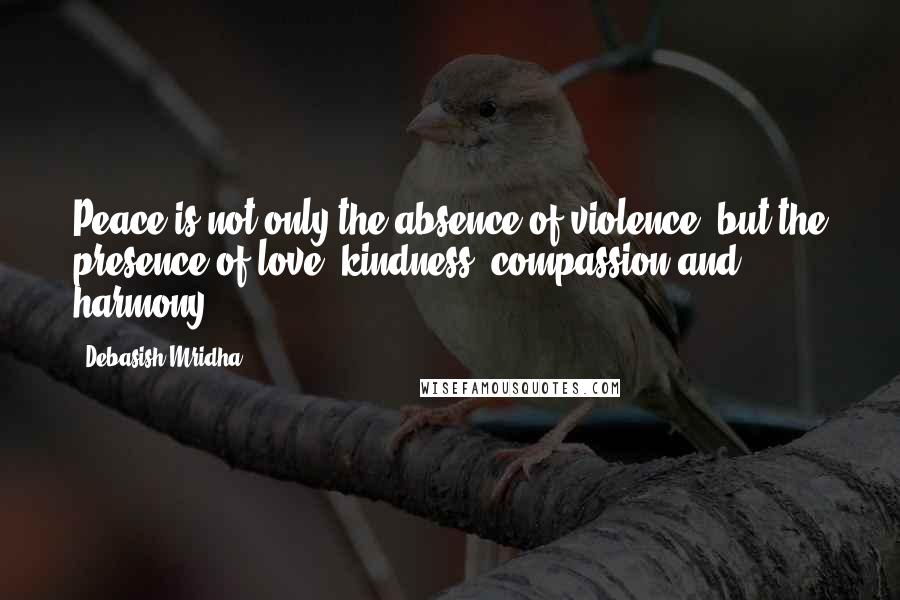Debasish Mridha Quotes: Peace is not only the absence of violence, but the presence of love, kindness, compassion and harmony.