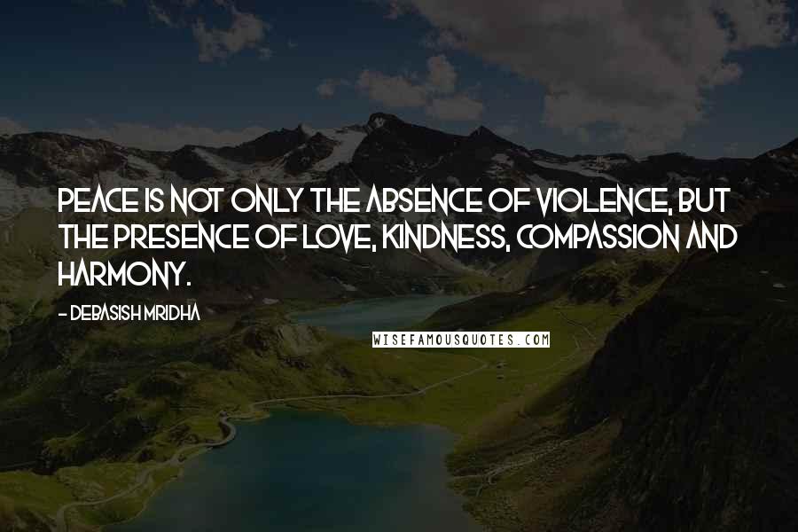 Debasish Mridha Quotes: Peace is not only the absence of violence, but the presence of love, kindness, compassion and harmony.