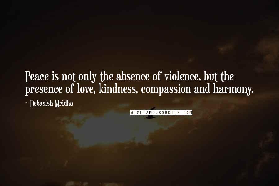 Debasish Mridha Quotes: Peace is not only the absence of violence, but the presence of love, kindness, compassion and harmony.