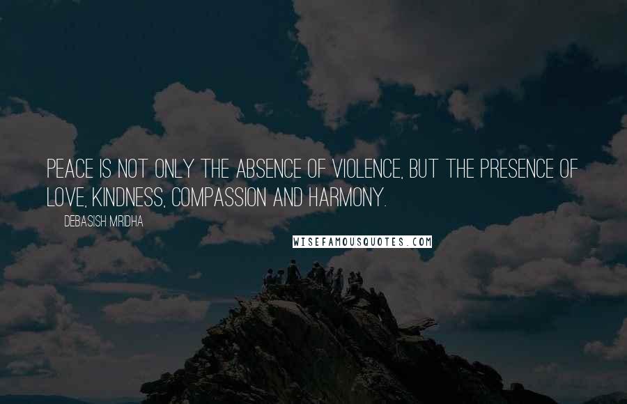 Debasish Mridha Quotes: Peace is not only the absence of violence, but the presence of love, kindness, compassion and harmony.