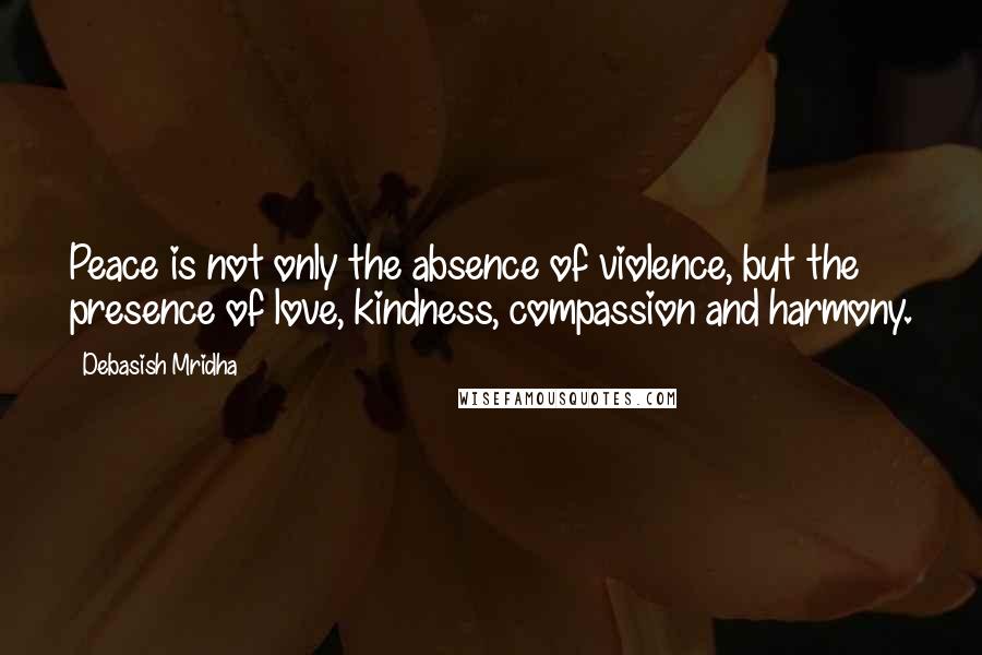 Debasish Mridha Quotes: Peace is not only the absence of violence, but the presence of love, kindness, compassion and harmony.