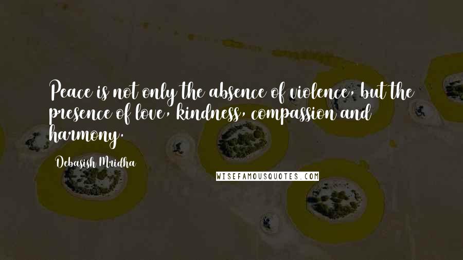 Debasish Mridha Quotes: Peace is not only the absence of violence, but the presence of love, kindness, compassion and harmony.