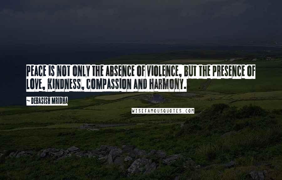 Debasish Mridha Quotes: Peace is not only the absence of violence, but the presence of love, kindness, compassion and harmony.