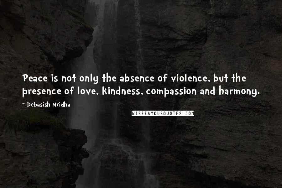 Debasish Mridha Quotes: Peace is not only the absence of violence, but the presence of love, kindness, compassion and harmony.